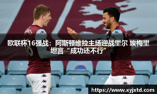 欧联杯16强战：阿斯顿维拉主场迎战里尔 埃梅里坦言“成功还不行”