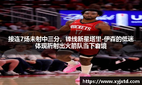 接连7场未射中三分，锋线新星塔里-伊森的低迷体现折射出火箭队当下窘境